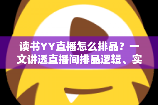 读书YY直播怎么排品?一文讲透直播间排品逻辑、实操步骤与避坑指南 读书YY直播怎么排品?一文讲透直播间排品逻辑、实操步骤与避坑指南