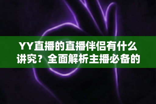 YY直播的直播伴侣有什么讲究？全面解析主播必备的直播工具使用技巧与优化指南
