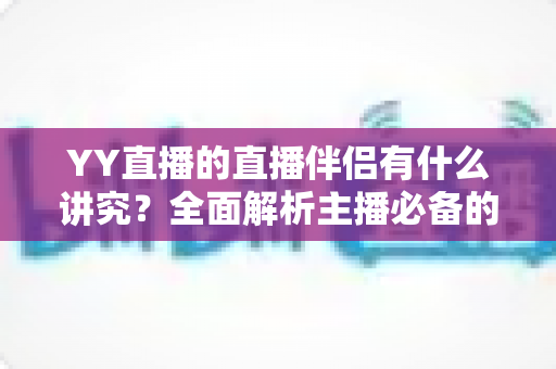 YY直播的直播伴侣有什么讲究？全面解析主播必备的直播工具使用技巧与优化指南
