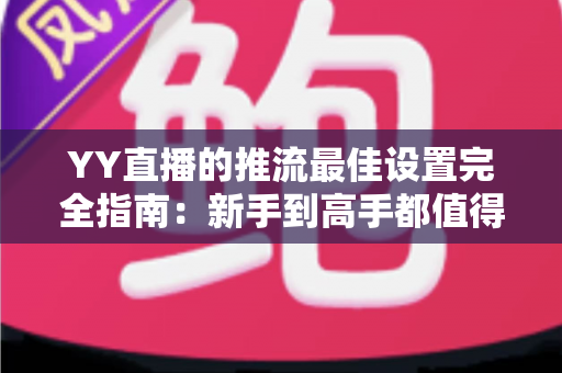 YY直播的推流最佳设置完全指南:新手到高手都值得收藏的画质提升秘籍 YY直播的推流最佳设置完全指南:新手到高手都值得收藏的画质提升秘籍