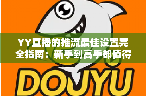 YY直播的推流最佳设置完全指南：新手到高手都值得收藏的画质提升秘籍