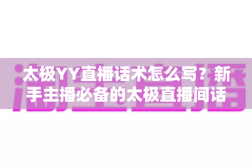 太极YY直播话术怎么写?新手主播必备的太极直播间话术写作全攻略 太极YY直播话术怎么写?新手主播必备的太极直播间话术写作全攻略