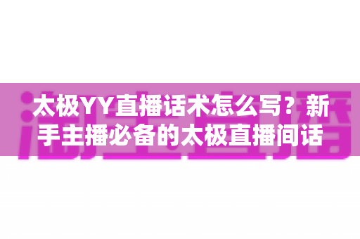 太极YY直播话术怎么写?新手主播必备的太极直播间话术写作全攻略 太极YY直播话术怎么写?新手主播必备的太极直播间话术写作全攻略