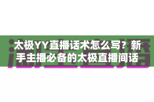太极YY直播话术怎么写?新手主播必备的太极直播间话术写作全攻略 太极YY直播话术怎么写?新手主播必备的太极直播间话术写作全攻略