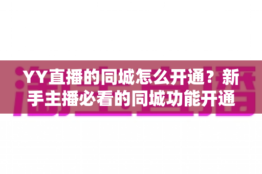 YY直播的同城怎么开通?新手主播必看的同城功能开通全攻略与流量运营技巧 YY直播的同城怎么开通?新手主播必看的同城功能开通全攻略与流量运营技巧