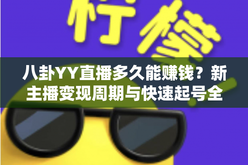 八卦YY直播多久能赚钱？新主播变现周期与快速起号全攻略
