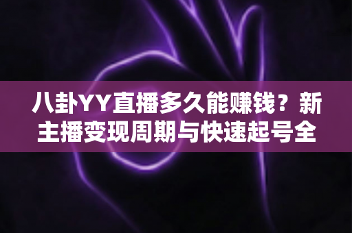八卦YY直播多久能赚钱？新主播变现周期与快速起号全攻略