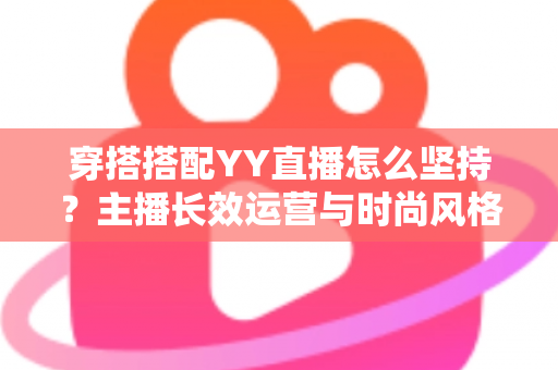 穿搭搭配YY直播怎么坚持?主播长效运营与时尚风格打造全攻略 穿搭搭配YY直播怎么坚持?主播长效运营与时尚风格打造全攻略