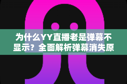 为什么YY直播老是弹幕不显示？全面解析弹幕消失原因与实用解决方案，快速恢复流畅互动体验