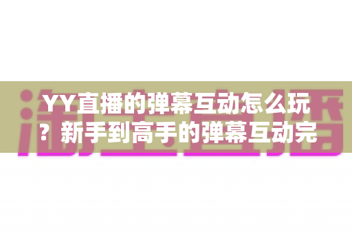 YY直播的弹幕互动怎么玩?新手到高手的弹幕互动完全攻略指南 YY直播的弹幕互动怎么玩?新手到高手的弹幕互动完全攻略指南