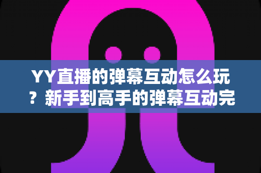 YY直播的弹幕互动怎么玩?新手到高手的弹幕互动完全攻略指南 YY直播的弹幕互动怎么玩?新手到高手的弹幕互动完全攻略指南