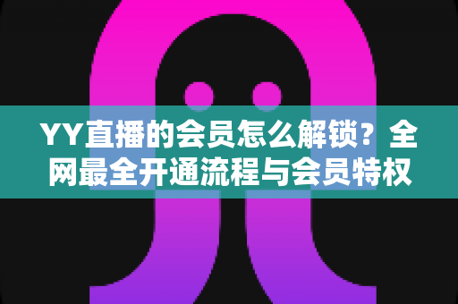 YY直播的会员怎么解锁?全网最全开通流程与会员特权指南 YY直播的会员怎么解锁?全网最全开通流程与会员特权指南