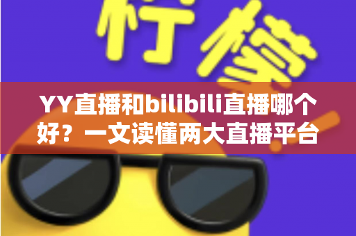 YY直播和bilibili直播哪个好?一文读懂两大直播平台的差异与选择指南 YY直播和bilibili直播哪个好?一文读懂两大直播平台的差异与选择指南