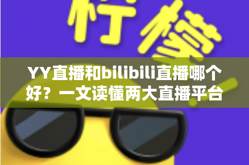 YY直播和bilibili直播哪个好?一文读懂两大直播平台的差异与选择指南 YY直播和bilibili直播哪个好?一文读懂两大直播平台的差异与选择指南