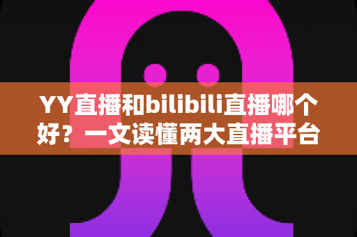 YY直播和bilibili直播哪个好?一文读懂两大直播平台的差异与选择指南 YY直播和bilibili直播哪个好?一文读懂两大直播平台的差异与选择指南
