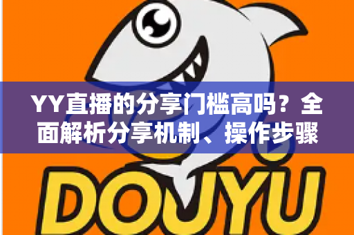 YY直播的分享门槛高吗?全面解析分享机制、操作步骤与实用技巧 YY直播的分享门槛高吗?全面解析分享机制、操作步骤与实用技巧