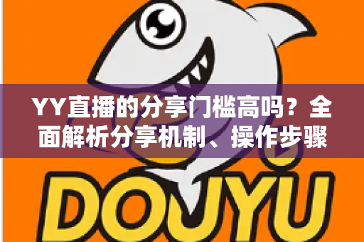 YY直播的分享门槛高吗?全面解析分享机制、操作步骤与实用技巧 YY直播的分享门槛高吗?全面解析分享机制、操作步骤与实用技巧