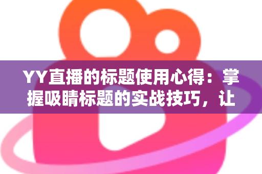 YY直播的标题使用心得:掌握吸睛标题的实战技巧,让你的直播间人气翻倍 YY直播的标题使用心得:掌握吸睛标题的实战技巧,让你的直播间人气翻倍