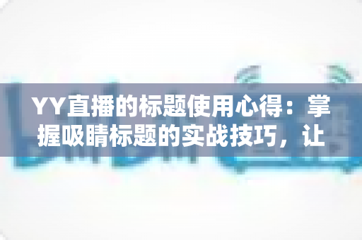 YY直播的标题使用心得:掌握吸睛标题的实战技巧,让你的直播间人气翻倍 YY直播的标题使用心得:掌握吸睛标题的实战技巧,让你的直播间人气翻倍