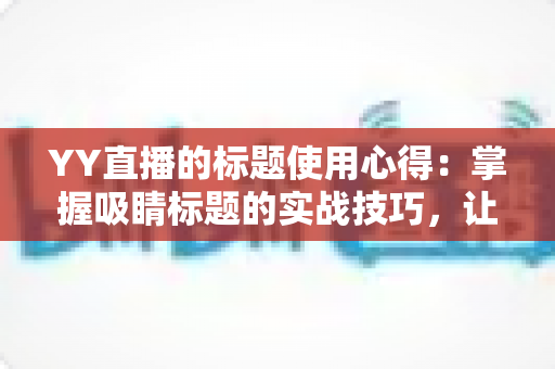 YY直播的标题使用心得:掌握吸睛标题的实战技巧,让你的直播间人气翻倍 YY直播的标题使用心得:掌握吸睛标题的实战技巧,让你的直播间人气翻倍