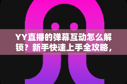 YY直播的弹幕互动怎么解锁?新手快速上手全攻略,轻松玩转直播间互动体验 YY直播的弹幕互动怎么解锁?新手快速上手全攻略,轻松玩转直播间互动体验