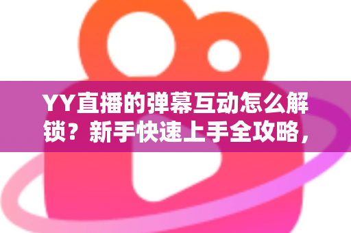 YY直播的弹幕互动怎么解锁?新手快速上手全攻略,轻松玩转直播间互动体验 YY直播的弹幕互动怎么解锁?新手快速上手全攻略,轻松玩转直播间互动体验
