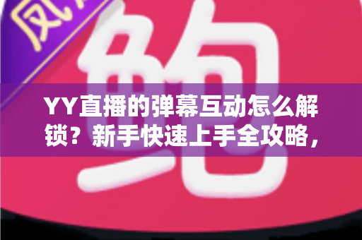 YY直播的弹幕互动怎么解锁?新手快速上手全攻略,轻松玩转直播间互动体验 YY直播的弹幕互动怎么解锁?新手快速上手全攻略,轻松玩转直播间互动体验