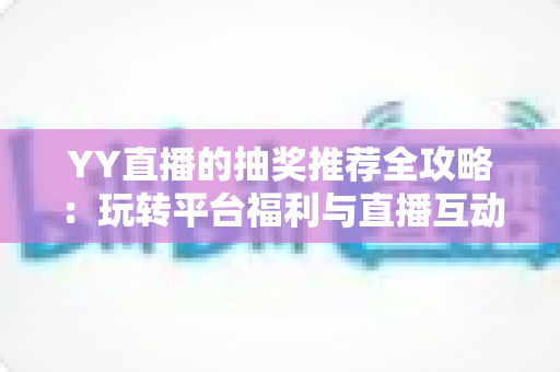 YY直播的抽奖推荐全攻略：玩转平台福利与直播互动的实用指南