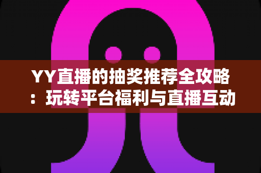 YY直播的抽奖推荐全攻略：玩转平台福利与直播互动的实用指南