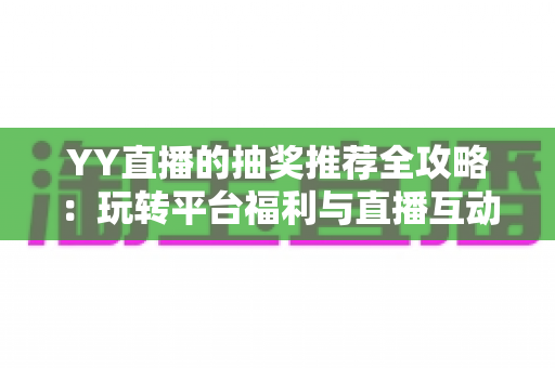 YY直播的抽奖推荐全攻略：玩转平台福利与直播互动的实用指南