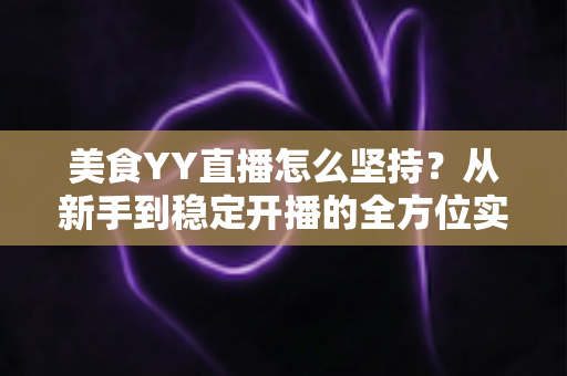 美食YY直播怎么坚持?从新手到稳定开播的全方位实用指南 美食YY直播怎么坚持?从新手到稳定开播的全方位实用指南