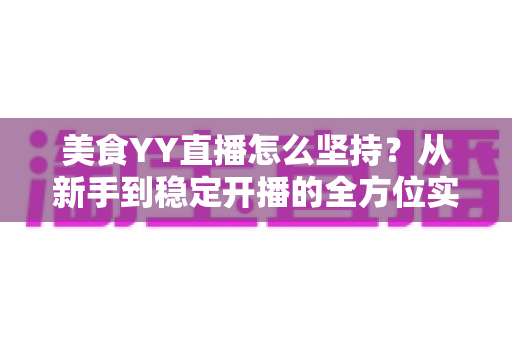 美食YY直播怎么坚持?从新手到稳定开播的全方位实用指南 美食YY直播怎么坚持?从新手到稳定开播的全方位实用指南