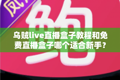 乌贼live直播盒子教程和免费直播盒子哪个适合新手?零基础也能快速上手的完整指南 乌贼live直播盒子教程和免费直播盒子哪个适合新手?零基础也能快速上手的完整指南