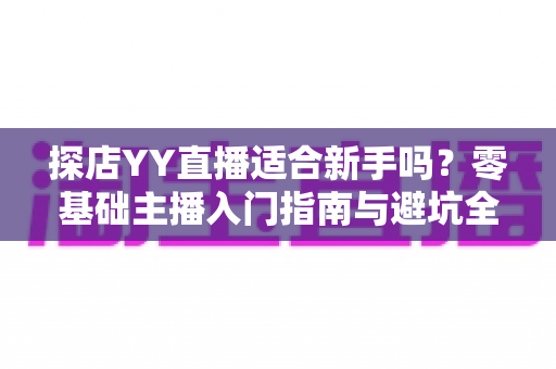 探店YY直播适合新手吗?零基础主播入门指南与避坑全解析 探店YY直播适合新手吗?零基础主播入门指南与避坑全解析