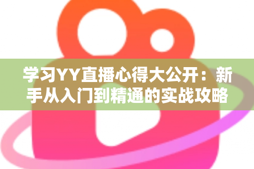 学习YY直播心得大公开：新手从入门到精通的实战攻略与经验总结