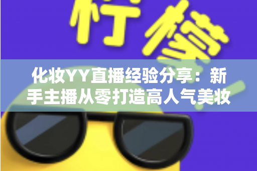 化妆YY直播经验分享：新手主播从零打造高人气美妆直播间的实战指南