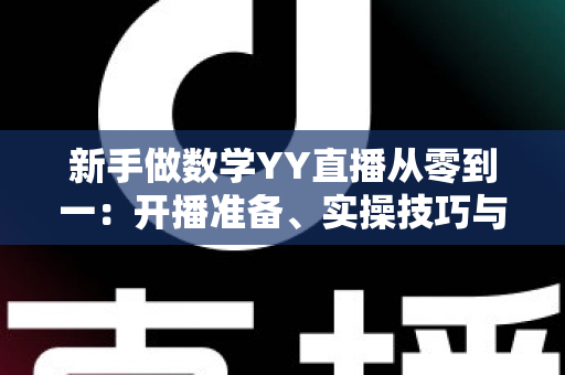 新手做数学YY直播从零到一:开播准备、实操技巧与涨粉变现全攻略 新手做数学YY直播从零到一:开播准备、实操技巧与涨粉变现全攻略