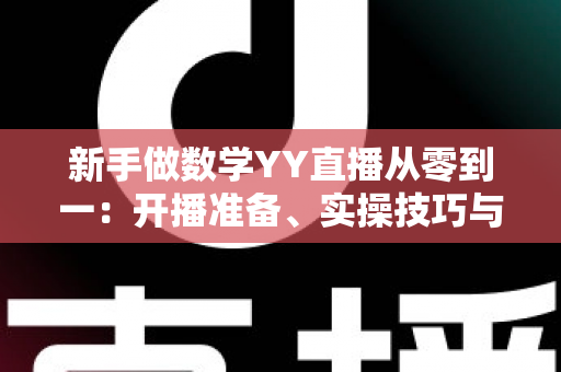 新手做数学YY直播从零到一:开播准备、实操技巧与涨粉变现全攻略 新手做数学YY直播从零到一:开播准备、实操技巧与涨粉变现全攻略