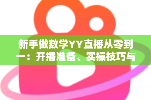 新手做数学YY直播从零到一:开播准备、实操技巧与涨粉变现全攻略 新手做数学YY直播从零到一:开播准备、实操技巧与涨粉变现全攻略
