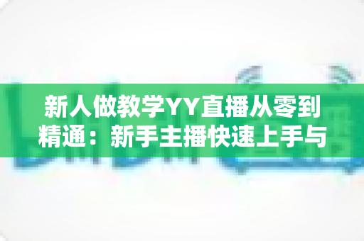 新人做教学YY直播从零到精通：新手主播快速上手与人气提升实战指南