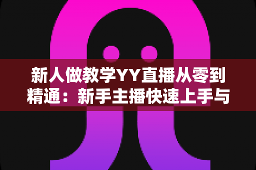 新人做教学YY直播从零到精通：新手主播快速上手与人气提升实战指南