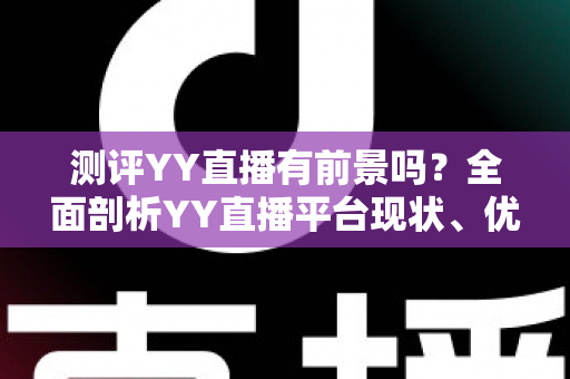 测评YY直播有前景吗?全面剖析YY直播平台现状、优势短板与未来发展潜力 测评YY直播有前景吗?全面剖析YY直播平台现状、优势短板与未来发展潜力