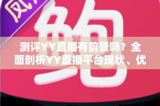 测评YY直播有前景吗?全面剖析YY直播平台现状、优势短板与未来发展潜力 测评YY直播有前景吗?全面剖析YY直播平台现状、优势短板与未来发展潜力