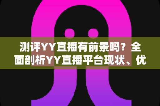 测评YY直播有前景吗?全面剖析YY直播平台现状、优势短板与未来发展潜力 测评YY直播有前景吗?全面剖析YY直播平台现状、优势短板与未来发展潜力