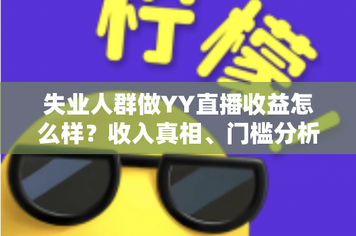 失业人群做YY直播收益怎么样？收入真相、门槛分析与赚钱攻略全解析