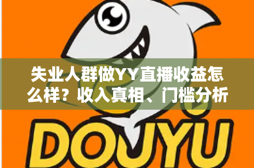 失业人群做YY直播收益怎么样？收入真相、门槛分析与赚钱攻略全解析