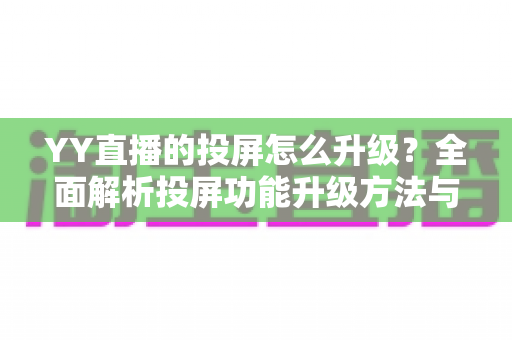 YY直播的投屏怎么升级?全面解析投屏功能升级方法与优化技巧 YY直播的投屏怎么升级?全面解析投屏功能升级方法与优化技巧