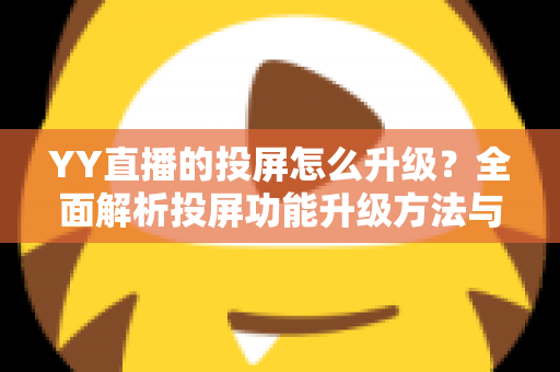 YY直播的投屏怎么升级?全面解析投屏功能升级方法与优化技巧 YY直播的投屏怎么升级?全面解析投屏功能升级方法与优化技巧