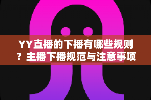YY直播的下播有哪些规则?主播下播规范与注意事项全解析 YY直播的下播有哪些规则?主播下播规范与注意事项全解析