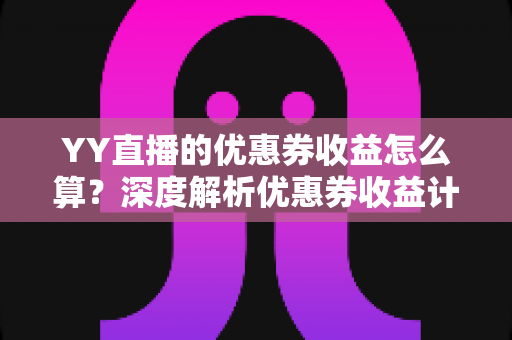 YY直播的优惠券收益怎么算？深度解析优惠券收益计算规则与实用增收指南